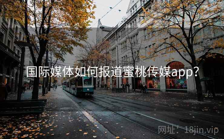 国际媒体如何报道蜜桃传媒app? 国际媒体如何报道蜜桃传媒app?