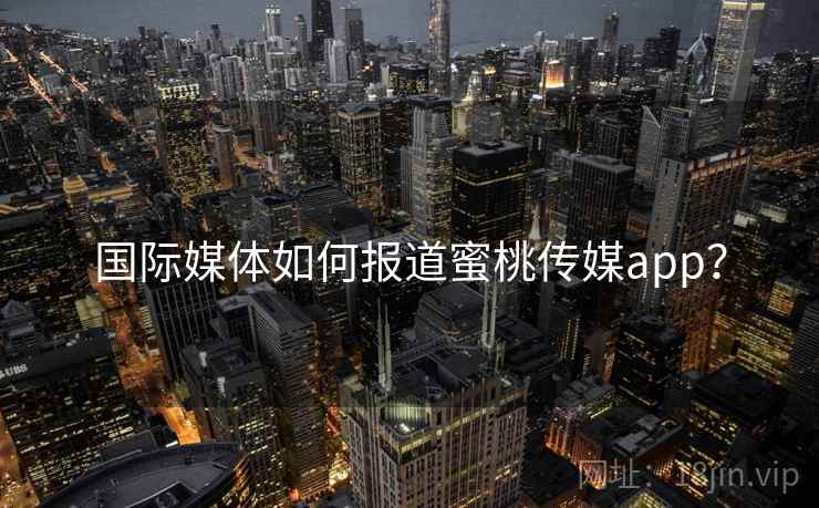 国际媒体如何报道蜜桃传媒app? 国际媒体如何报道蜜桃传媒app?
