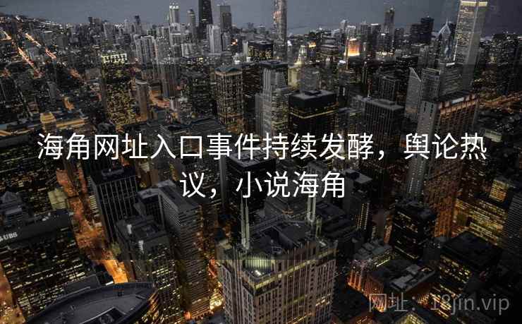 海角网址入口事件持续发酵,舆论热议,小说海角 海角网址入口事件持续发酵,舆论热议,小说海角
