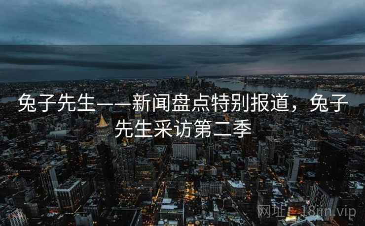 兔子先生——新闻盘点特别报道,兔子先生采访第二季 兔子先生——新闻盘点特别报道,兔子先生采访第二季