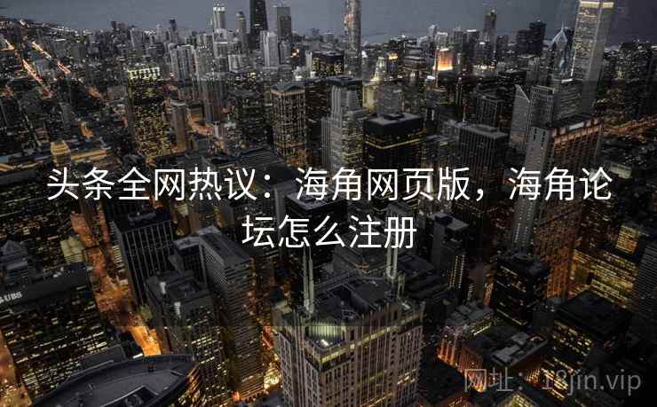 头条全网热议:海角网页版,海角论坛怎么注册 头条全网热议:海角网页版,海角论坛怎么注册