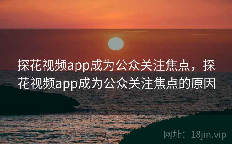 探花视频app成为公众关注焦点,探花视频app成为公众关注焦点的原因 探花视频app成为公众关注焦点,探花视频app成为公众关注焦点的原因