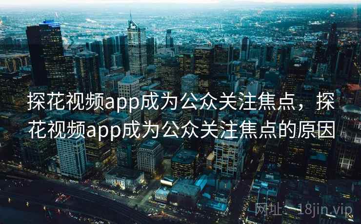 探花视频app成为公众关注焦点,探花视频app成为公众关注焦点的原因 探花视频app成为公众关注焦点,探花视频app成为公众关注焦点的原因