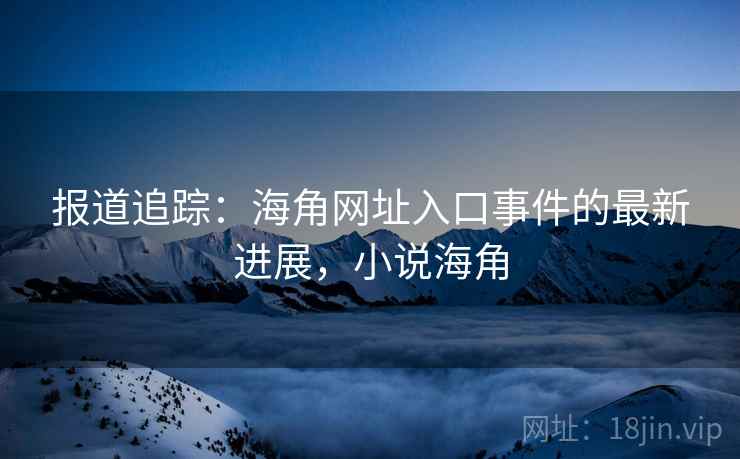 报道追踪:海角网址入口事件的最新进展,小说海角 报道追踪:海角网址入口事件的最新进展,小说海角