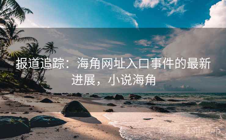 报道追踪:海角网址入口事件的最新进展,小说海角 报道追踪:海角网址入口事件的最新进展,小说海角