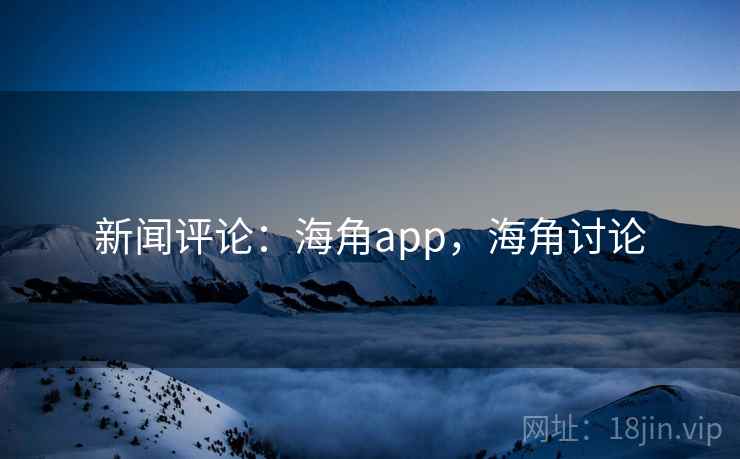 新闻评论:海角app,海角讨论 新闻评论:海角app,海角讨论