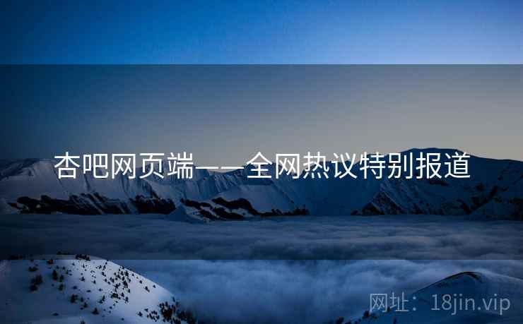 杏吧网页端——全网热议特别报道 杏吧网页端——全网热议特别报道