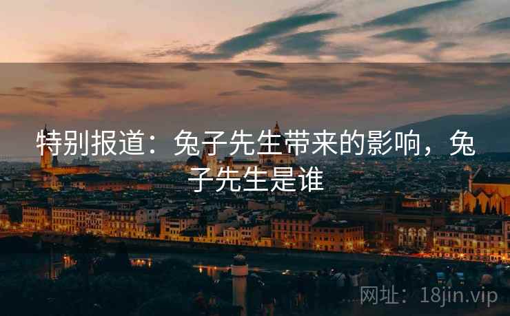 特别报道:兔子先生带来的影响,兔子先生是谁 特别报道:兔子先生带来的影响,兔子先生是谁