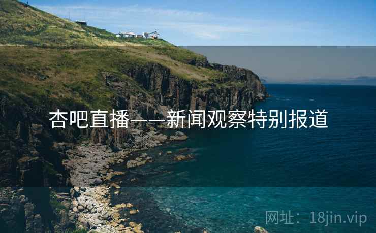 杏吧直播——新闻观察特别报道 杏吧直播——新闻观察特别报道