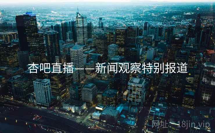 杏吧直播——新闻观察特别报道 杏吧直播——新闻观察特别报道