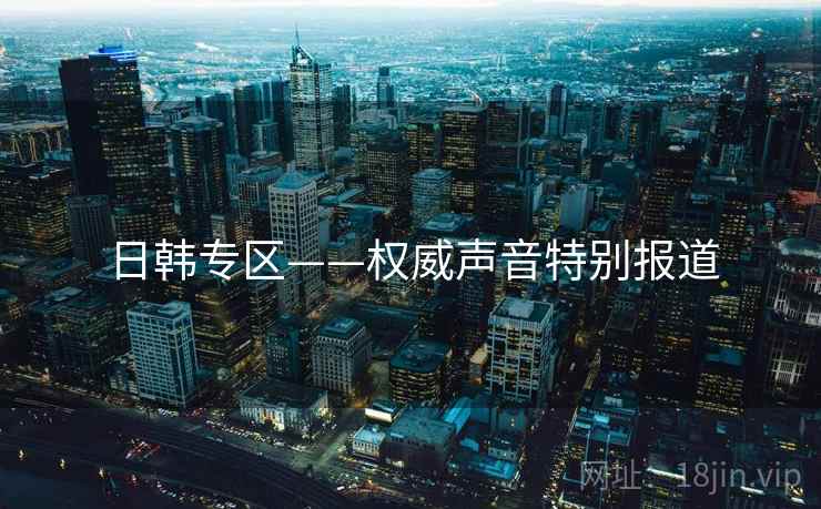 日韩专区——权威声音特别报道 日韩专区——权威声音特别报道