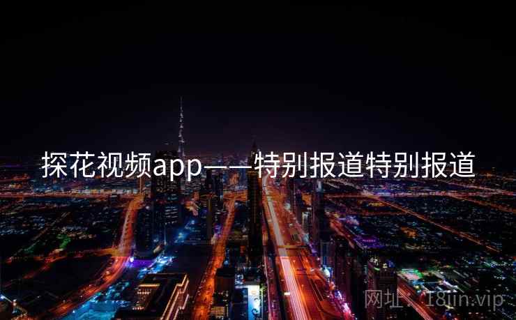 探花视频app——特别报道特别报道 探花视频app——特别报道特别报道
