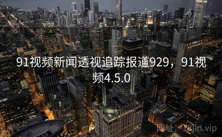 91视频新闻透视追踪报道929,91视频4.5.0 91视频新闻透视追踪报道929,91视频4.5.0