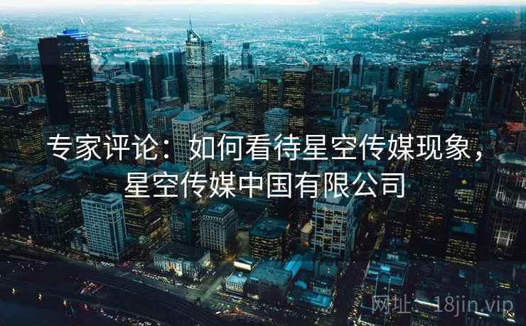 专家评论:如何看待星空传媒现象,星空传媒中国有限公司 专家评论:如何看待星空传媒现象,星空传媒中国有限公司