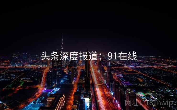 头条深度报道:91在线 头条深度报道:91在线