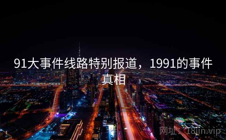 91大事件线路特别报道,1991的事件真相 91大事件线路特别报道,1991的事件真相