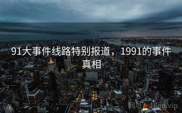 91大事件线路特别报道,1991的事件真相 91大事件线路特别报道,1991的事件真相