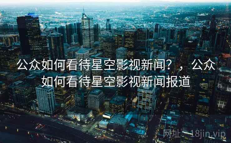 公众如何看待星空影视新闻?,公众如何看待星空影视新闻报道 公众如何看待星空影视新闻?,公众如何看待星空影视新闻报道