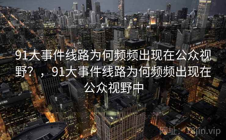 91大事件线路为何频频出现在公众视野?,91大事件线路为何频频出现在公众视野中 91大事件线路为何频频出现在公众视野?,91大事件线路为何频频出现在公众视野中