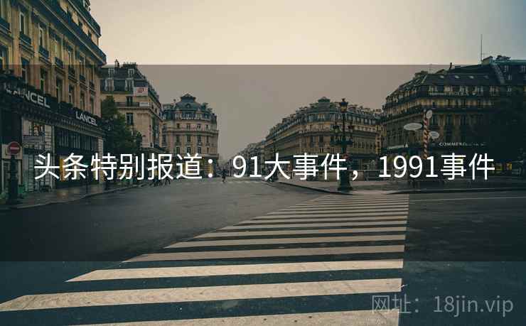 头条特别报道:91大事件,1991事件 头条特别报道:91大事件,1991事件