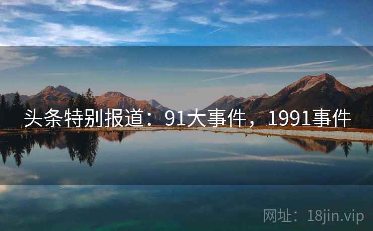头条特别报道:91大事件,1991事件 头条特别报道:91大事件,1991事件