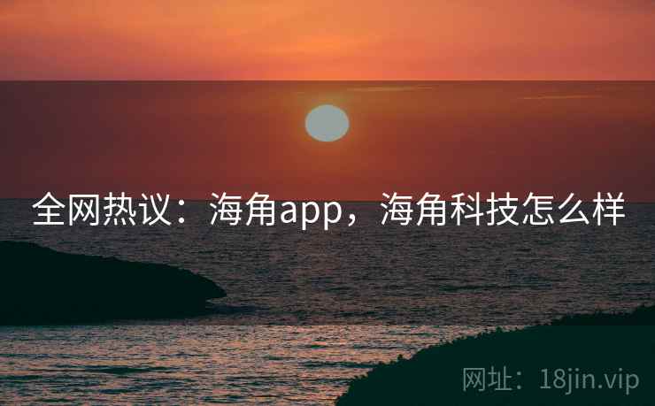全网热议:海角app,海角科技怎么样 全网热议:海角app,海角科技怎么样
