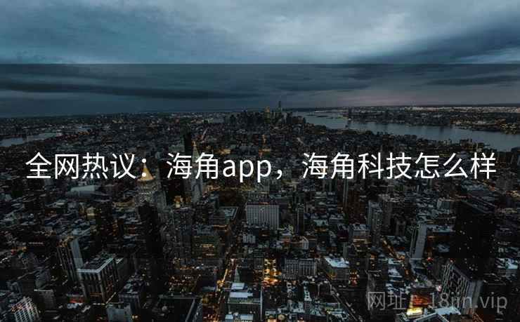 全网热议:海角app,海角科技怎么样 全网热议:海角app,海角科技怎么样