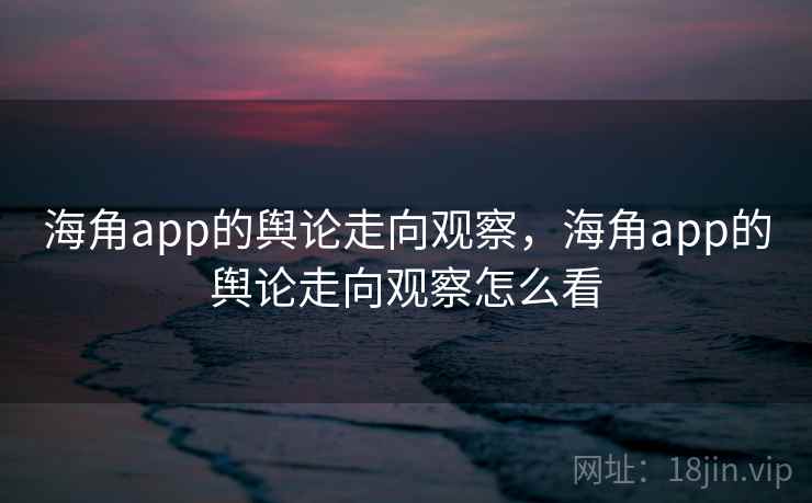 海角app的舆论走向观察,海角app的舆论走向观察怎么看 海角app的舆论走向观察,海角app的舆论走向观察怎么看