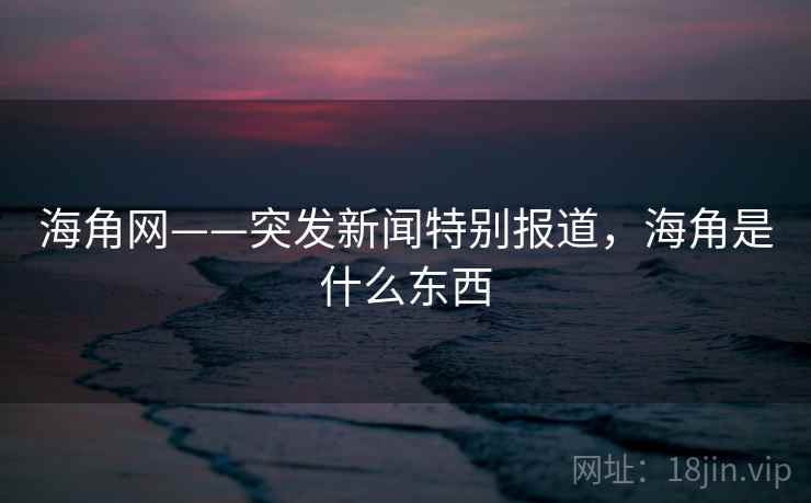 海角网——突发新闻特别报道,海角是什么东西 海角网——突发新闻特别报道,海角是什么东西