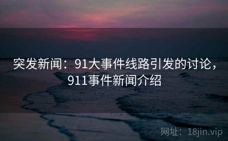 突发新闻:91大事件线路引发的讨论,911事件新闻介绍 突发新闻:91大事件线路引发的讨论,911事件新闻介绍