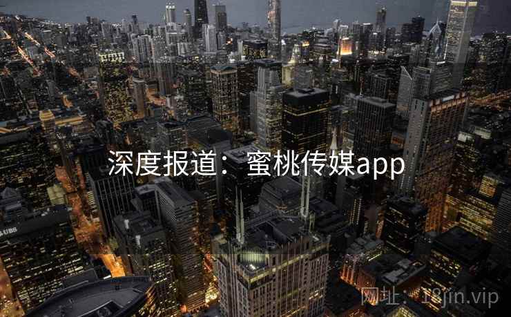 深度报道:蜜桃传媒app 深度报道:蜜桃传媒app