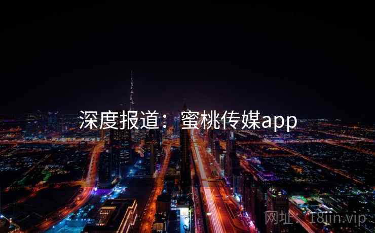 深度报道:蜜桃传媒app 深度报道:蜜桃传媒app