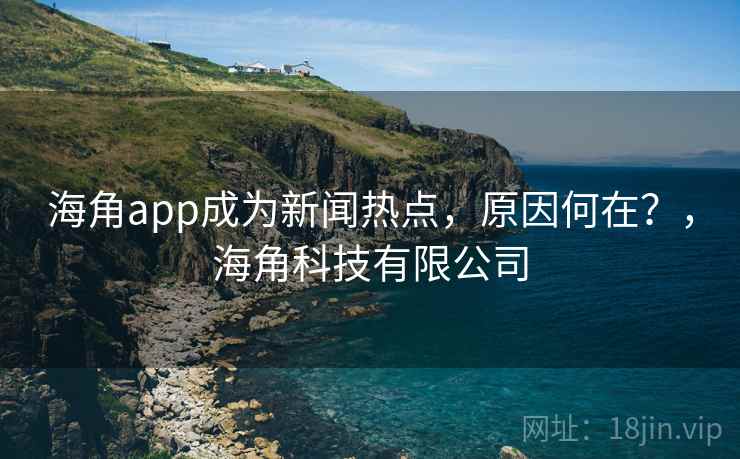 海角app成为新闻热点,原因何在?,海角科技有限公司 海角app成为新闻热点,原因何在?,海角科技有限公司