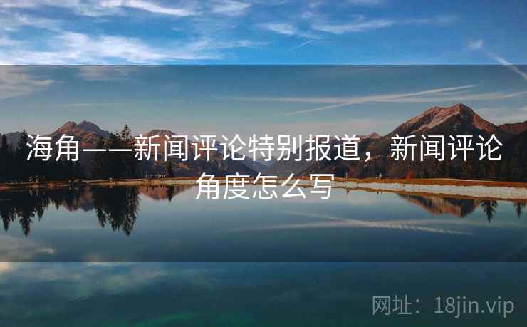 海角——新闻评论特别报道,新闻评论角度怎么写 海角——新闻评论特别报道,新闻评论角度怎么写