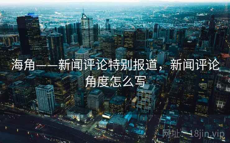 海角——新闻评论特别报道,新闻评论角度怎么写 海角——新闻评论特别报道,新闻评论角度怎么写