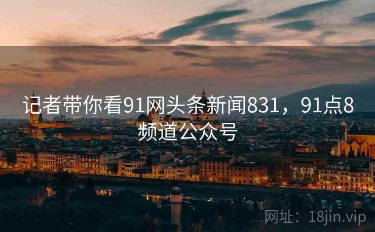 记者带你看91网头条新闻831,91点8频道公众号 记者带你看91网头条新闻831,91点8频道公众号