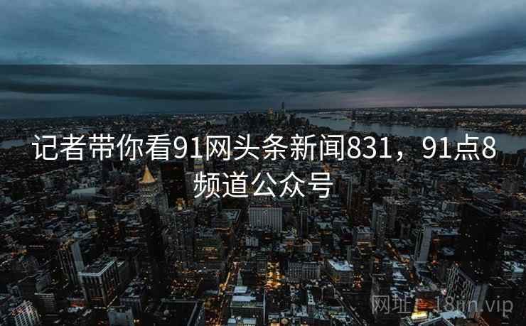 记者带你看91网头条新闻831,91点8频道公众号 记者带你看91网头条新闻831,91点8频道公众号