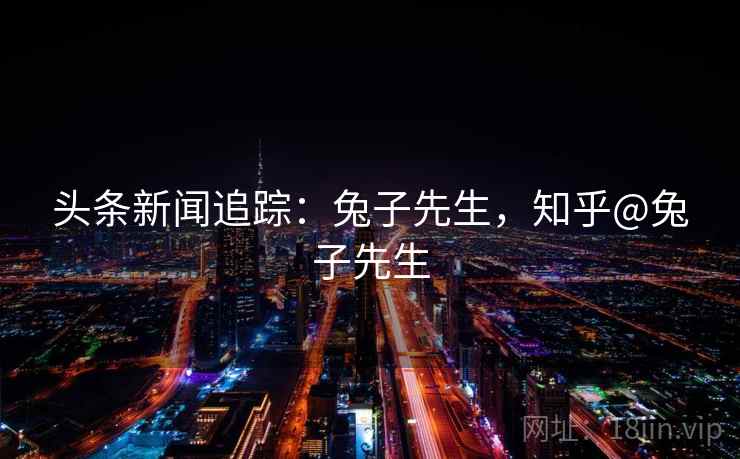 头条新闻追踪:兔子先生,知乎@兔子先生 头条新闻追踪:兔子先生,知乎@兔子先生