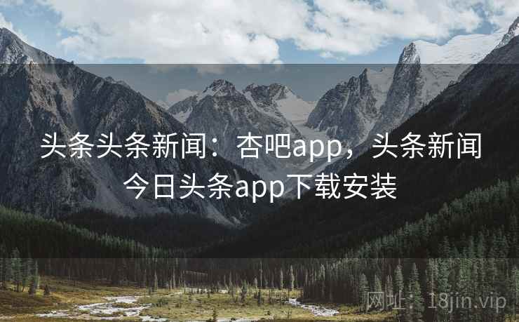 头条头条新闻:杏吧app,头条新闻今日头条app下载安装 头条头条新闻:杏吧app,头条新闻今日头条app下载安装
