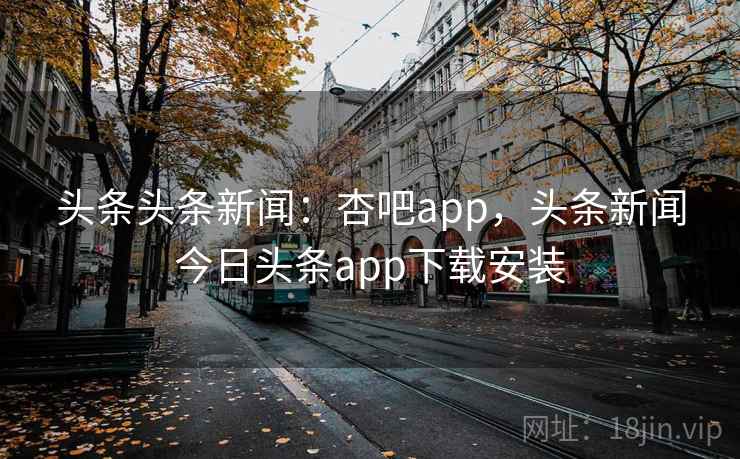 头条头条新闻:杏吧app,头条新闻今日头条app下载安装 头条头条新闻:杏吧app,头条新闻今日头条app下载安装