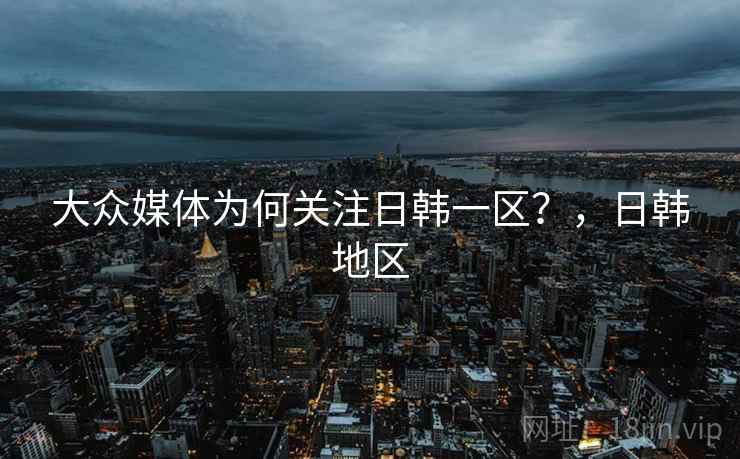 大众媒体为何关注日韩一区?,日韩地区 大众媒体为何关注日韩一区?,日韩地区