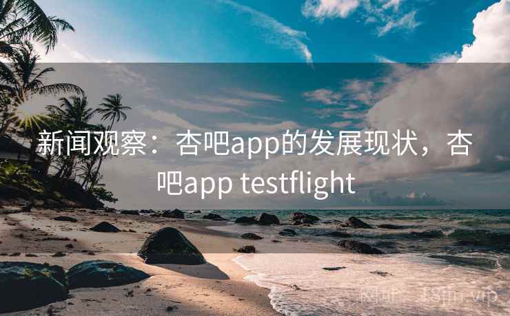 新闻观察:杏吧app的发展现状,杏吧app testflight 新闻观察:杏吧app的发展现状,杏吧app testflight