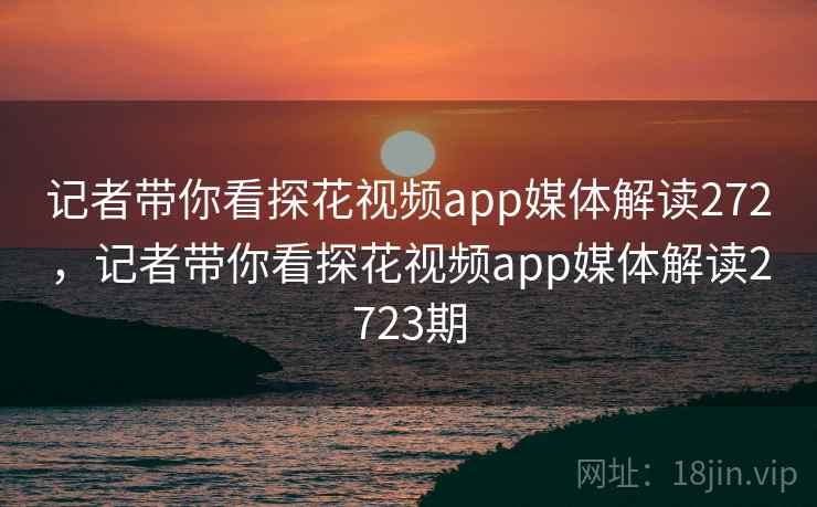 记者带你看探花视频app媒体解读272,记者带你看探花视频app媒体解读2723期 记者带你看探花视频app媒体解读272,记者带你看探花视频app媒体解读2723期