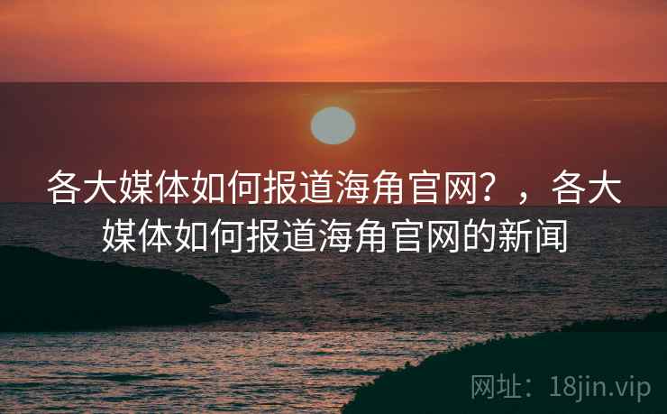各大媒体如何报道海角官网?,各大媒体如何报道海角官网的新闻 各大媒体如何报道海角官网?,各大媒体如何报道海角官网的新闻