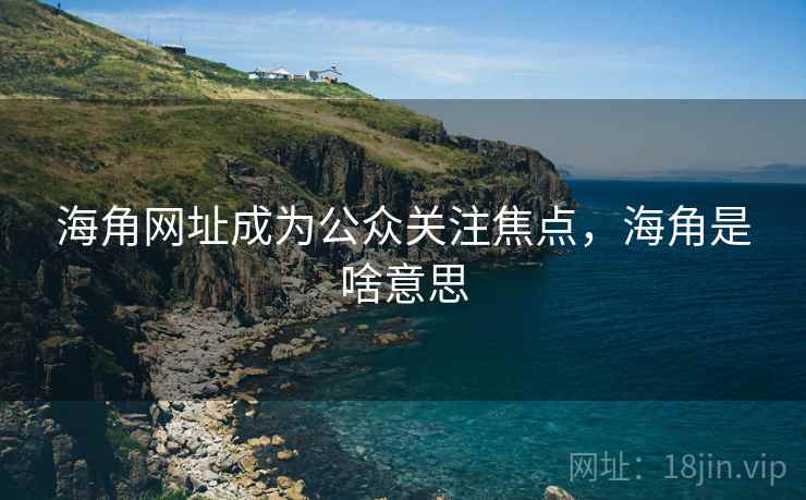 海角网址成为公众关注焦点,海角是啥意思 海角网址成为公众关注焦点,海角是啥意思