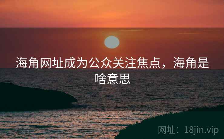 海角网址成为公众关注焦点,海角是啥意思 海角网址成为公众关注焦点,海角是啥意思