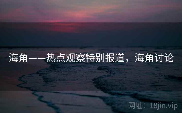 海角——热点观察特别报道,海角讨论 海角——热点观察特别报道,海角讨论