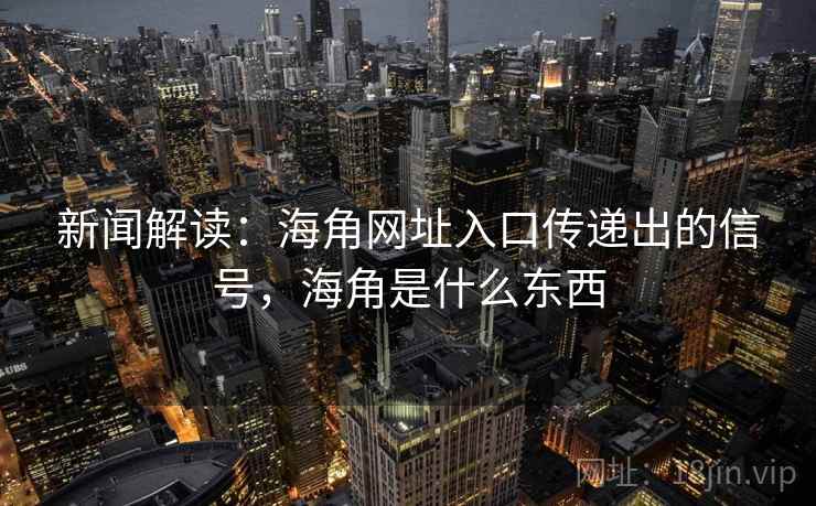 新闻解读:海角网址入口传递出的信号,海角是什么东西 新闻解读:海角网址入口传递出的信号,海角是什么东西