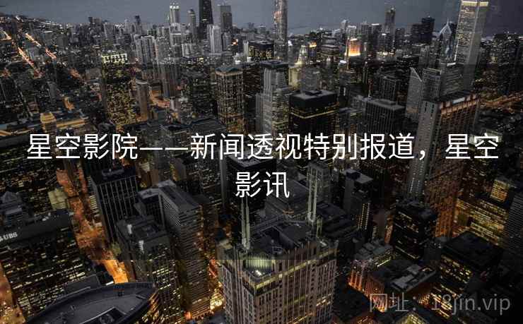 星空影院——新闻透视特别报道,星空影讯 星空影院——新闻透视特别报道,星空影讯