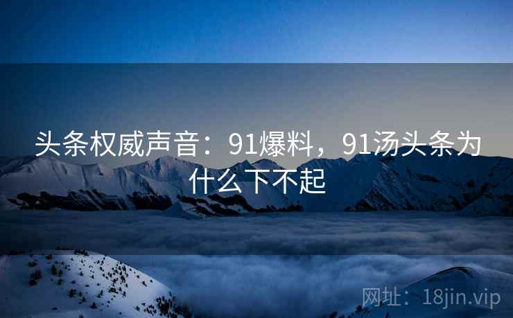 头条权威声音:91爆料,91汤头条为什么下不起 头条权威声音:91爆料,91汤头条为什么下不起